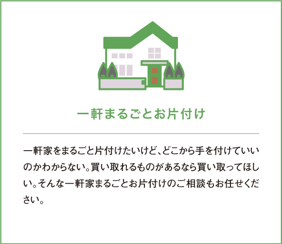 一軒家をまるごと片付けたいけど、どこから手を付けていいのかわからない。買い取れるものがあるなら買い取ってほしい。そんな一軒家まるごとお片付けのご相談もお任せください。