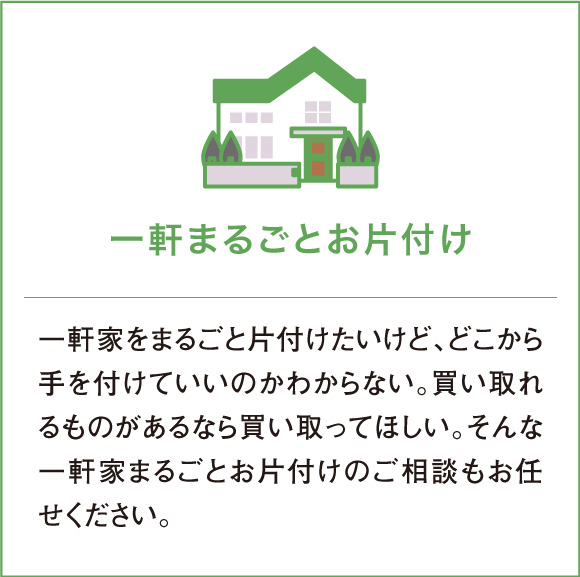一軒家をまるごと片付けたいけど、どこから手を付けていいのかわからない。買い取れるものがあるなら買い取ってほしい。そんな一軒家まるごとお片付けのご相談もお任せください。