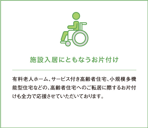 有料老人ホーム、サービス付き高齢者住宅、小規模多機能型住宅などの、高齢者住宅へのご転居に際するお片付けも全力で応援させていただいております。